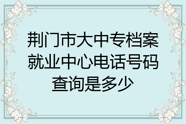 荆门市大中专档案就业中心电话号码查询是多少
