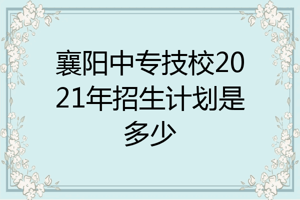 襄阳中专技校2021年招生计划是多少