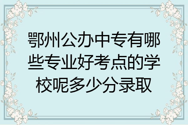 鄂州公办中专有哪些专业好考点的学校呢多少分录取
