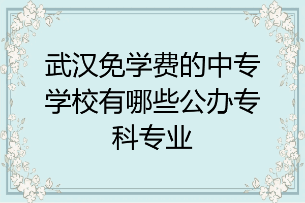 武汉免学费的中专学校有哪些公办专科专业