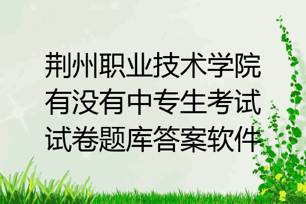 荆州职业技术学院有没有中专生考试试卷题库答案软件