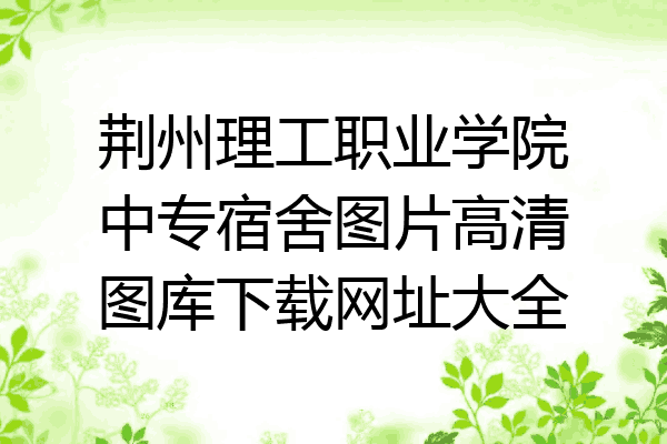 荆州理工职业学院中专宿舍图片高清图库下载网址大全