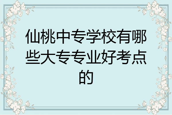 仙桃中专学校有哪些大专专业好考点的