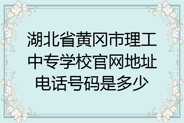 湖北省黄冈市理工中专学校官网地址电话号码是多少