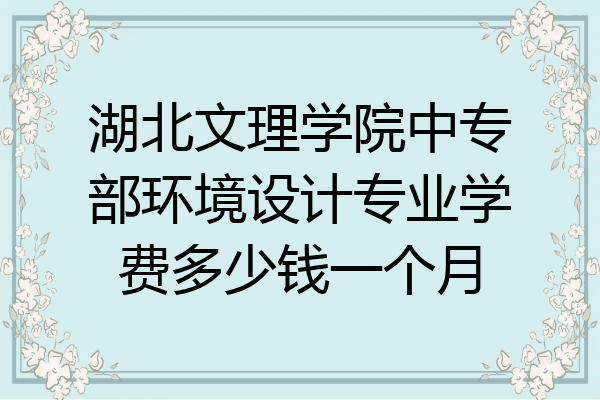 湖北文理学院中专部环境设计专业学费多少钱一个月