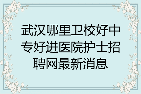 武汉哪里卫校好中专好进医院护士招聘网最新消息