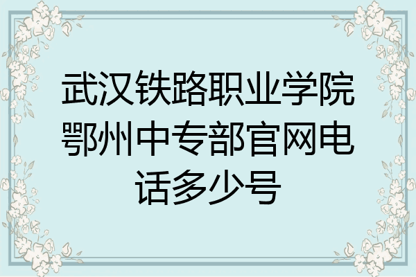 武汉铁路职业学院鄂州中专部官网电话多少号