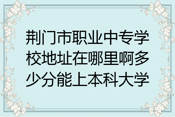 荆门市职业中专学校地址在哪里啊多少分能上本科大学