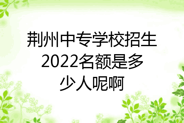 荆州中专学校招生2022名额是多少人呢啊