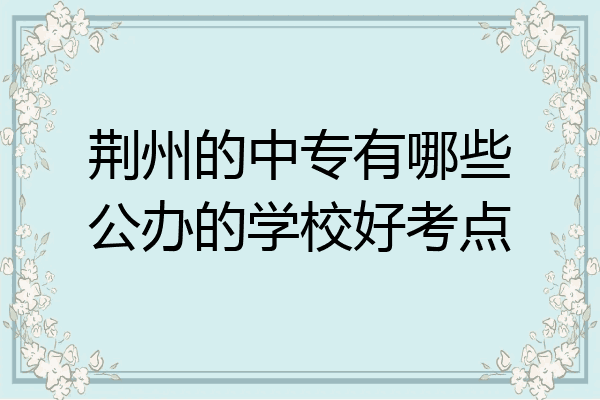 荆州的中专有哪些公办的学校好考点