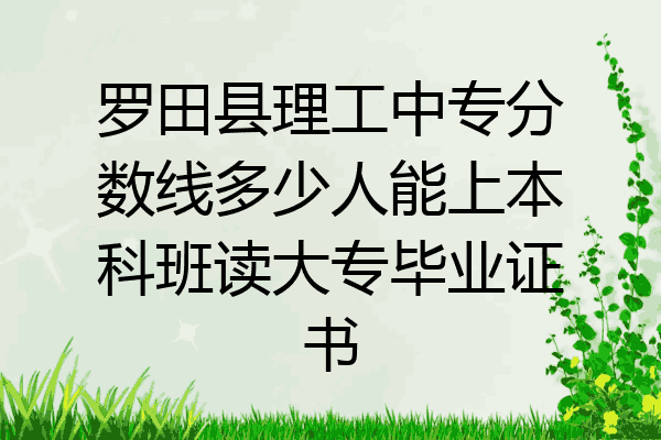 罗田县理工中专分数线多少人能上本科班读大专毕业证书