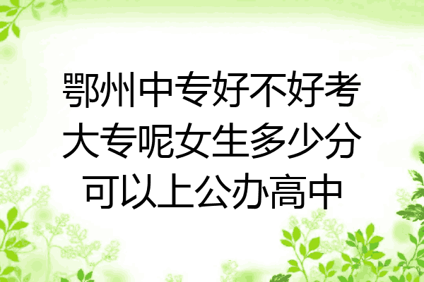 鄂州中专好不好考大专呢女生多少分可以上公办高中