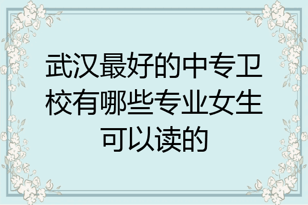 武汉最好的中专卫校有哪些专业女生可以读的