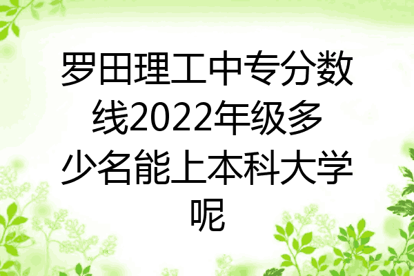 罗田理工中专分数线2022年级多少名能上本科大学呢