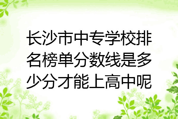 长沙市中专学校排名榜单分数线是多少分才能上高中呢