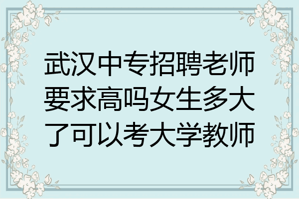 武汉中专招聘老师要求高吗女生多大了可以考大学教师