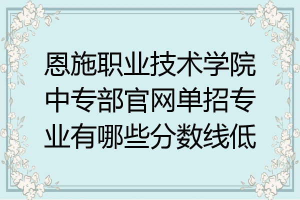 恩施职业技术学院中专部官网单招专业有哪些分数线低