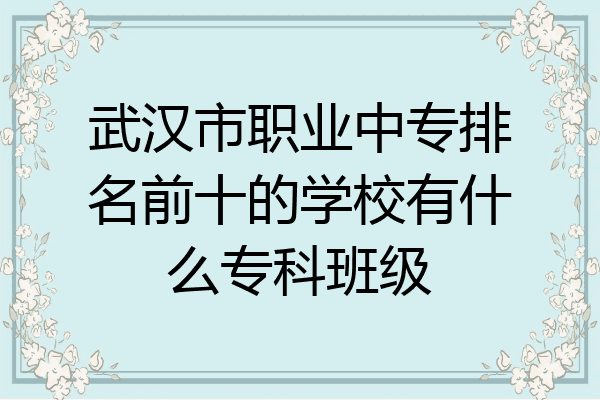 武汉市职业中专排名前十的学校有什么专科班级