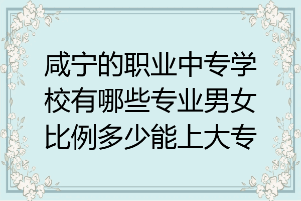 咸宁的职业中专学校有哪些专业男女比例多少能上大专