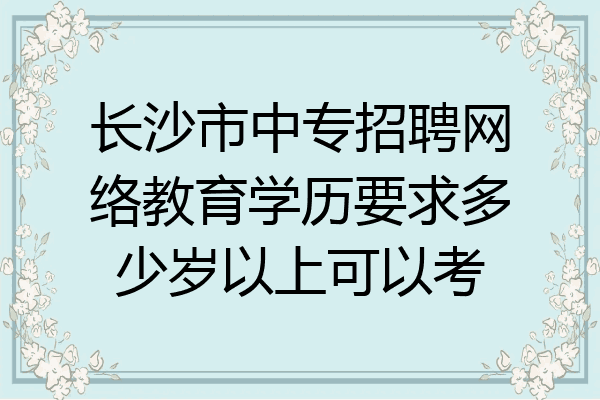 长沙市中专招聘网络教育学历要求多少岁以上可以考