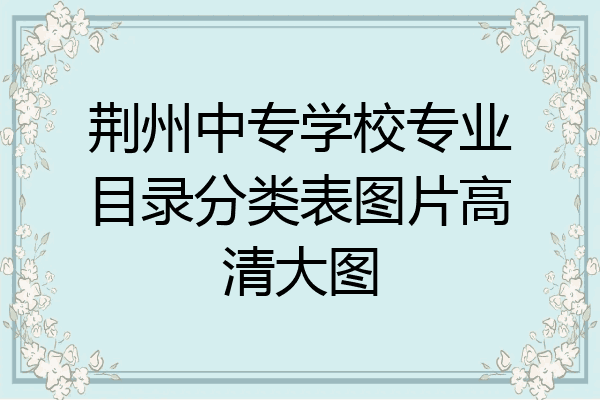荆州中专学校专业目录分类表图片高清大图