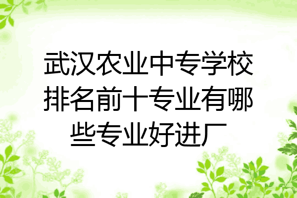 武汉农业中专学校排名前十专业有哪些专业好进厂