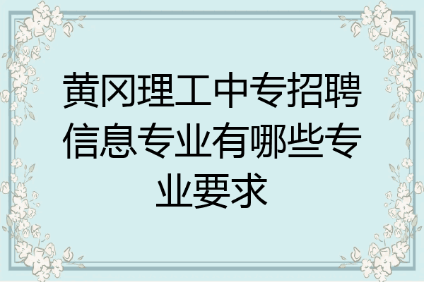 黄冈理工中专招聘信息专业有哪些专业要求