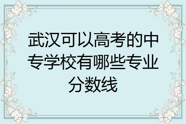 武汉可以高考的中专学校有哪些专业分数线