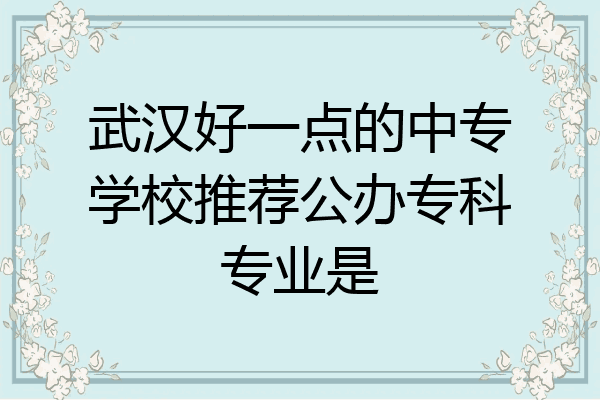 武汉好一点的中专学校推荐公办专科专业是
