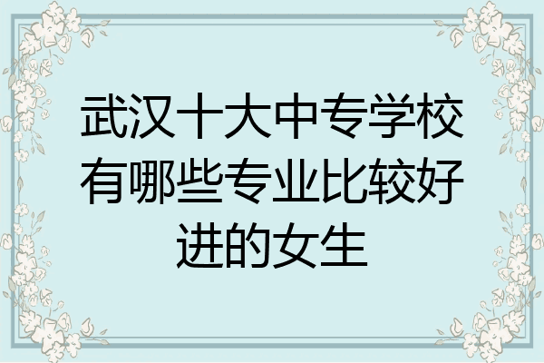 武汉十大中专学校有哪些专业比较好进的女生