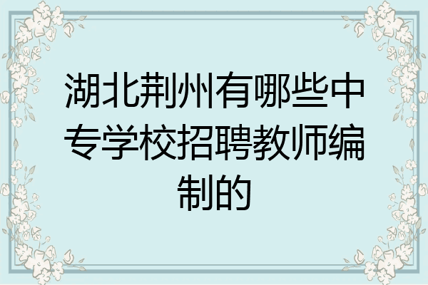 湖北荆州有哪些中专学校招聘教师编制的