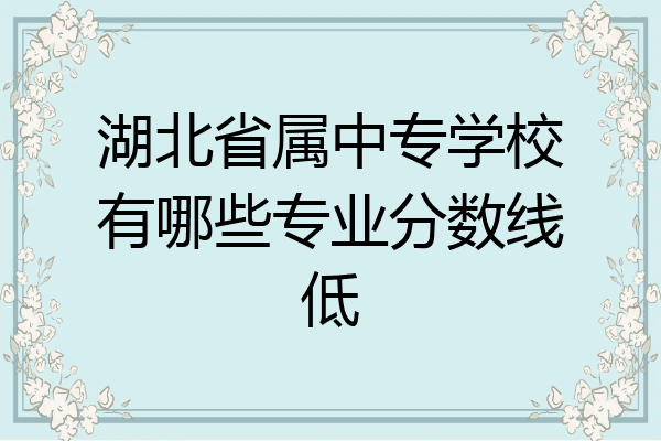 湖北省属中专学校有哪些专业分数线低