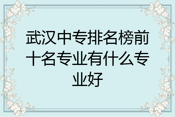 武汉中专排名榜前十名专业有什么专业好