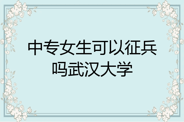 中专女生可以征兵吗武汉大学