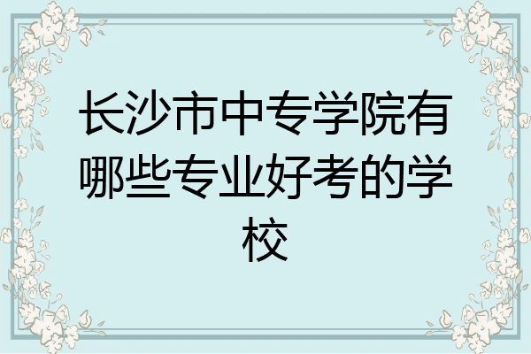 长沙市中专学院有哪些专业好考的学校
