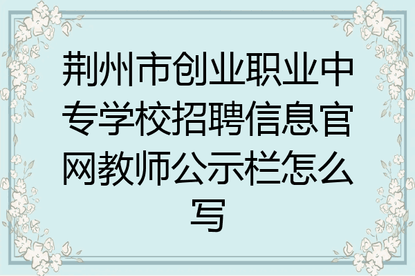 荆州市创业职业中专学校招聘信息官网教师公示栏怎么写