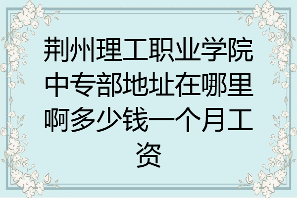 荆州理工职业学院中专部地址在哪里啊多少钱一个月工资