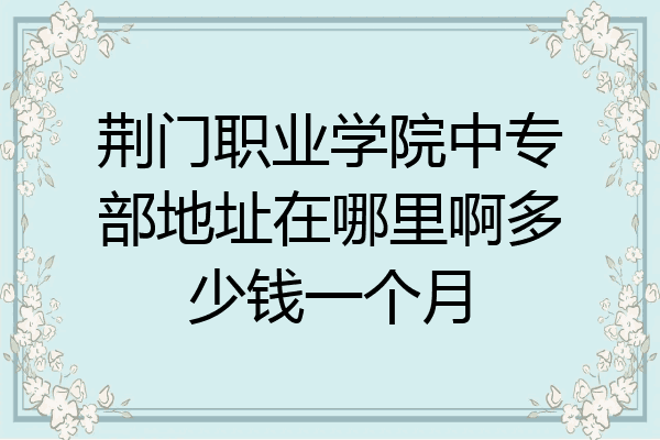 荆门职业学院中专部地址在哪里啊多少钱一个月
