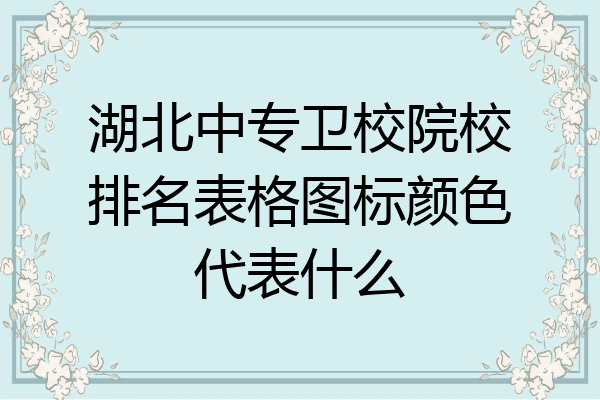 湖北中专卫校院校排名表格图标颜色代表什么