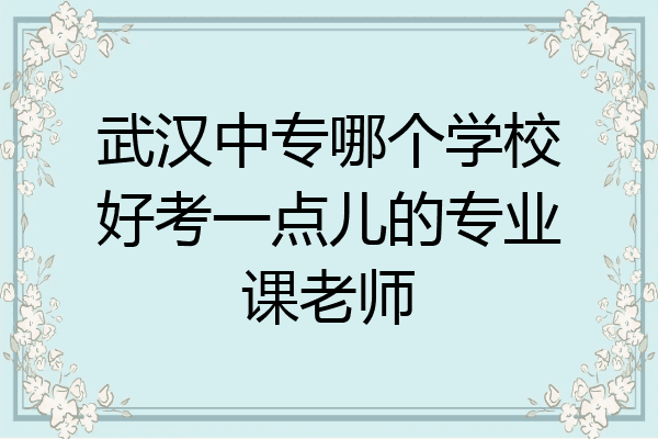 武汉中专哪个学校好考一点儿的专业课老师