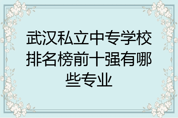 武汉私立中专学校排名榜前十强有哪些专业