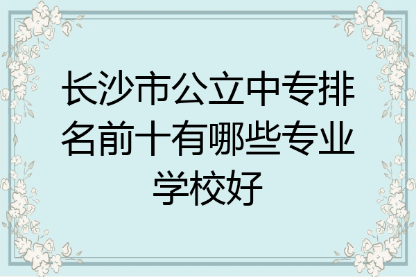 长沙市公立中专排名前十有哪些专业学校好