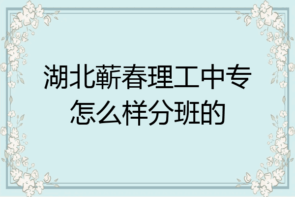 湖北蕲春理工中专怎么样分班的