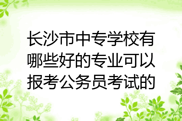 长沙市中专学校有哪些好的专业可以报考公务员考试的