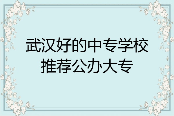 武汉好的中专学校推荐公办大专