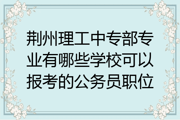 荆州理工中专部专业有哪些学校可以报考的公务员职位