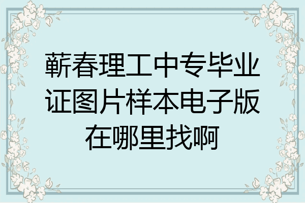 蕲春理工中专毕业证图片样本电子版在哪里找啊