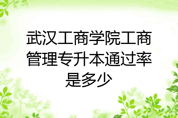 武汉工商学院工商管理专升本通过率是多少