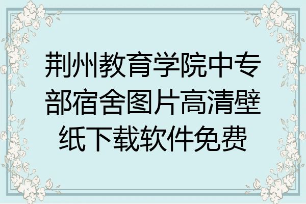 荆州教育学院中专部宿舍图片高清壁纸下载软件免费