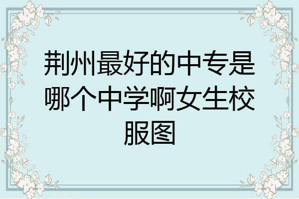 荆州最好的中专是哪个中学啊女生校服图